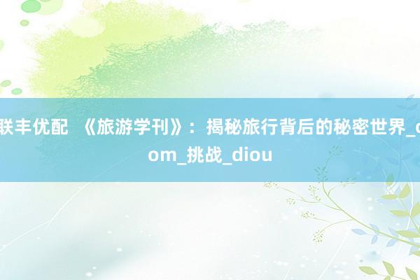 联丰优配  《旅游学刊》：揭秘旅行背后的秘密世界_com_挑战_diou