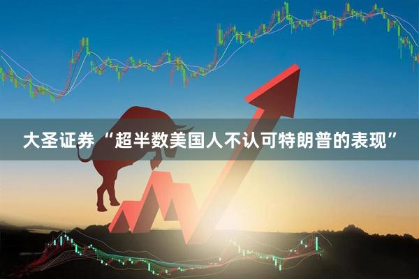 大圣证券 “超半数美国人不认可特朗普的表现”