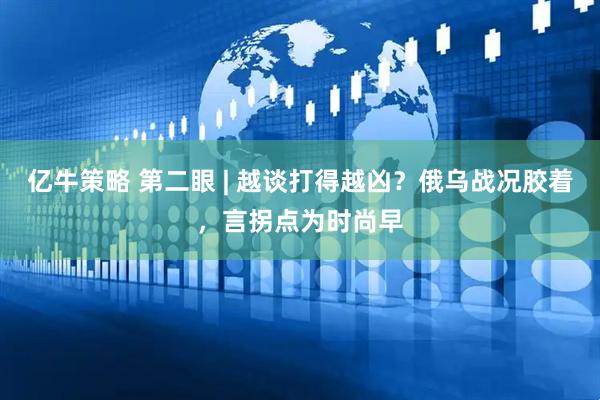 亿牛策略 第二眼 | 越谈打得越凶？俄乌战况胶着，言拐点为时尚早