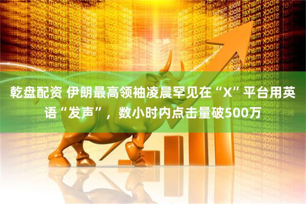 乾盘配资 伊朗最高领袖凌晨罕见在“X”平台用英语“发声”，数小时内点击量破500万