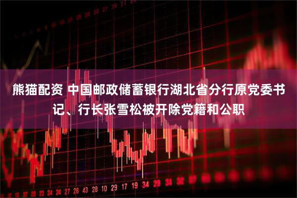 熊猫配资 中国邮政储蓄银行湖北省分行原党委书记、行长张雪松被开除党籍和公职