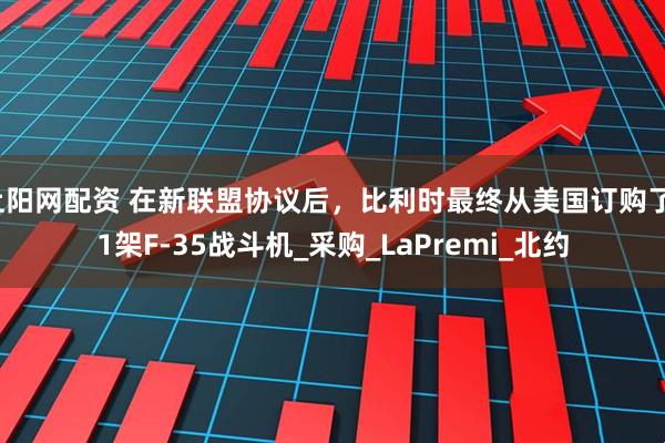 上阳网配资 在新联盟协议后，比利时最终从美国订购了11架F-35战斗机_采购_LaPremi_北约