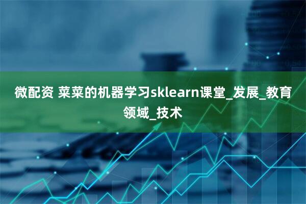 微配资 菜菜的机器学习sklearn课堂_发展_教育领域_技术