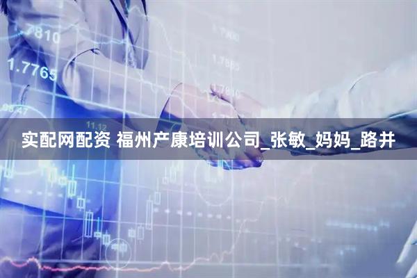 实配网配资 福州产康培训公司_张敏_妈妈_路并