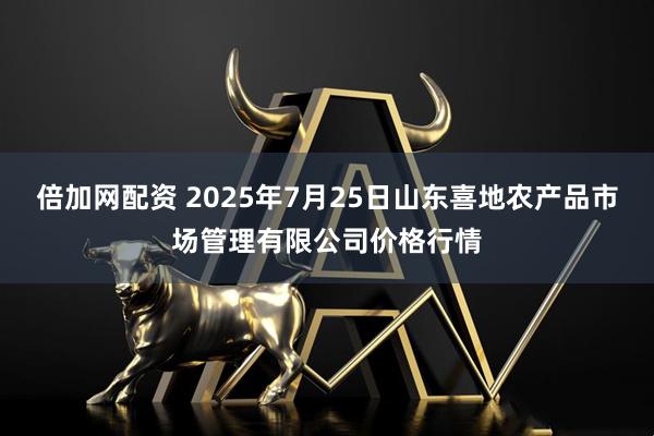 倍加网配资 2025年7月25日山东喜地农产品市场管理有限公司价格行情