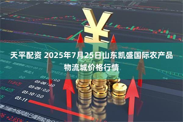 天平配资 2025年7月25日山东凯盛国际农产品物流城价格行情