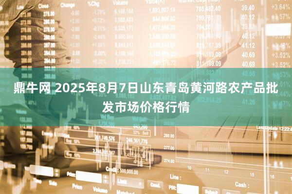 鼎牛网 2025年8月7日山东青岛黄河路农产品批发市场价格行情