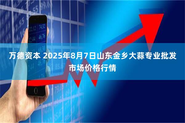 万德资本 2025年8月7日山东金乡大蒜专业批发市场价格行情
