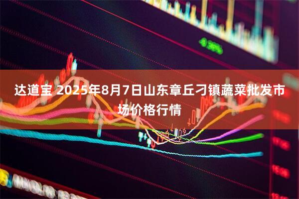 达道宝 2025年8月7日山东章丘刁镇蔬菜批发市场价格行情