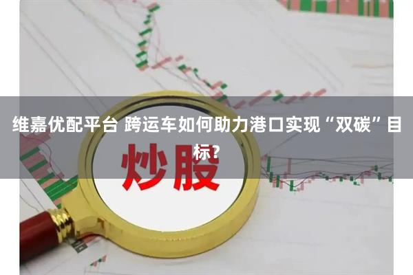 维嘉优配平台 跨运车如何助力港口实现“双碳”目标？