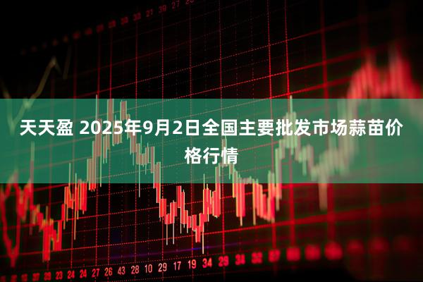 天天盈 2025年9月2日全国主要批发市场蒜苗价格行情