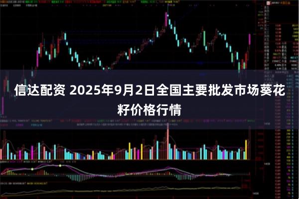信达配资 2025年9月2日全国主要批发市场葵花籽价格行情