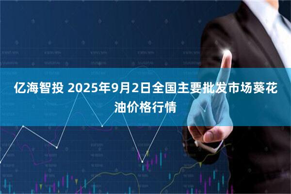 亿海智投 2025年9月2日全国主要批发市场葵花油价格行情