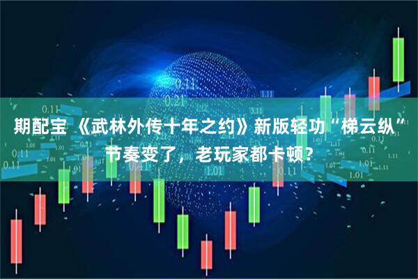 期配宝 《武林外传十年之约》新版轻功“梯云纵”节奏变了，老玩家都卡顿？