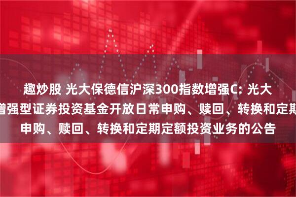 趣炒股 光大保德信沪深300指数增强C: 光大保德信沪深300指数增强型证券投资基金开放日常申购、赎回、转换和定期定额投资业务的公告