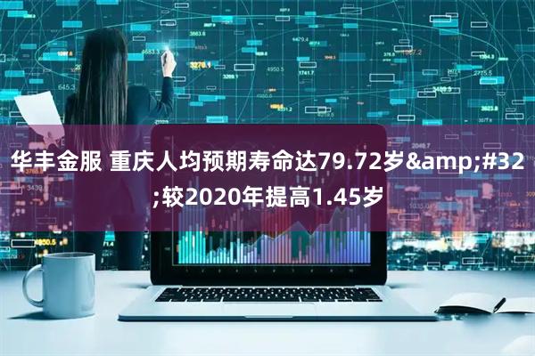 华丰金服 重庆人均预期寿命达79.72岁&#32;较2020年提高1.45岁
