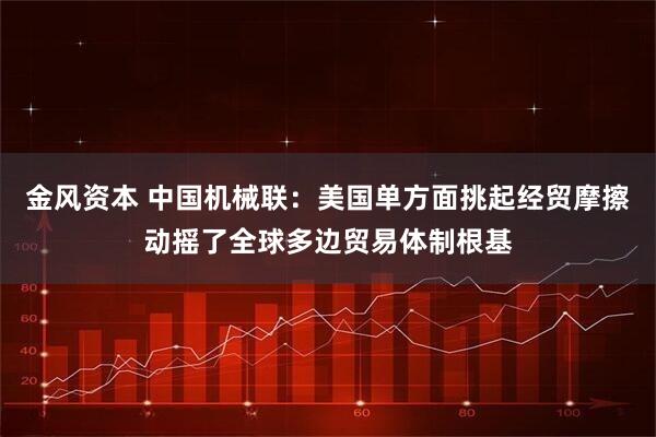 金风资本 中国机械联：美国单方面挑起经贸摩擦动摇了全球多边贸易体制根基