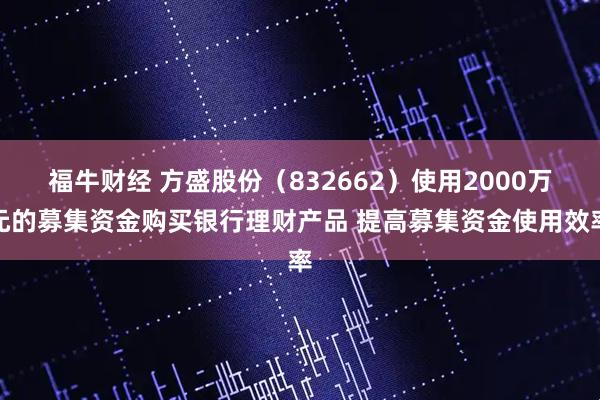 福牛财经 方盛股份（832662）使用2000万元的募集资金购买银行理财产品 提高募集资金使用效率