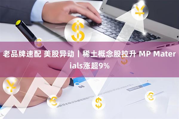 老品牌速配 美股异动丨稀土概念股拉升 MP Materials涨超9%